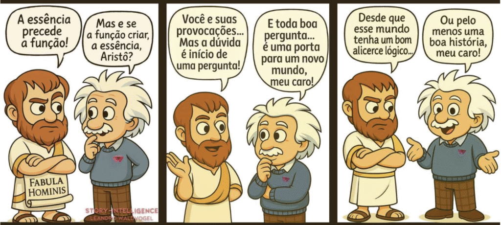Story-Intelligence® | Leandro Waldvogel 26 Tirinha De Três Painéis Com Os Mascotes Bert (Einstein) E Aristô (Aristóteles). No Primeiro Painel, Aristô Diz: &Quot;A Essência Precede A Função!&Quot;, E Bert Responde: &Quot;Mas E Se A Função Criar, A Essência, Aristô?&Quot;. No Segundo, Aristô Afirma: &Quot;Você E Suas Provocações... Mas A Dúvida É Início De Uma Pergunta!&Quot;, E Bert Complementa: &Quot;E Toda Boa Pergunta... É Uma Porta Para Um Novo Mundo, Meu Caro!&Quot;. No Terceiro, Aristô Pondera: &Quot;Desde Que Esse Mundo Tenha Um Bom Alicerce Lógico...&Quot;, E Bert Conclui: &Quot;Ou Pelo Menos Uma Boa História, Meu Caro!&Quot;.